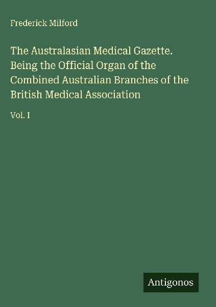 The Australasian Medical Gazette. Being the Official Organ of the Combined Australian Branches of the British Medical Association: Vol. I