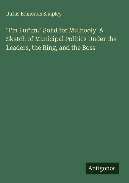 Im Furim. Solid for Mulhooly. A Sketch of Municipal Politics Under the Leaders, the Ring, and the Boss