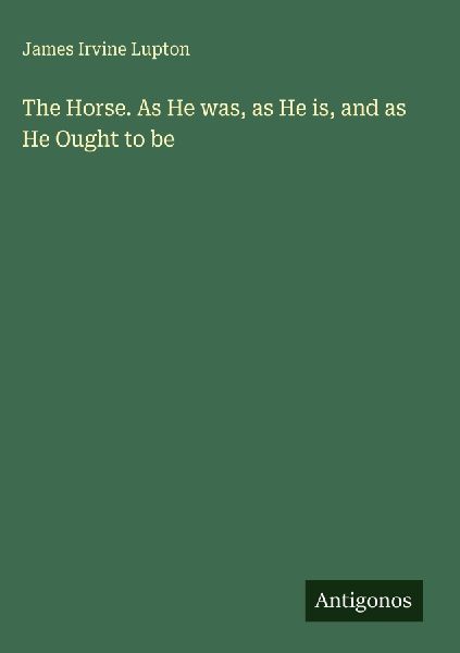 The Horse. As He was, as He is, and as He Ought to be