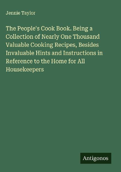 The Peoples Cook Book. Being a Collection of Nearly One Thousand Valuable Cooking Recipes, Besides Invaluable Hints and Instructions in Reference to the Home for All Housekeepers