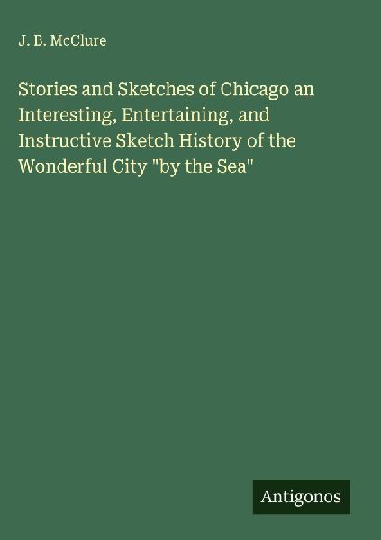 Stories and Sketches of Chicago an Interesting, Entertaining, and Instructive Sketch History of the Wonderful City by the Sea