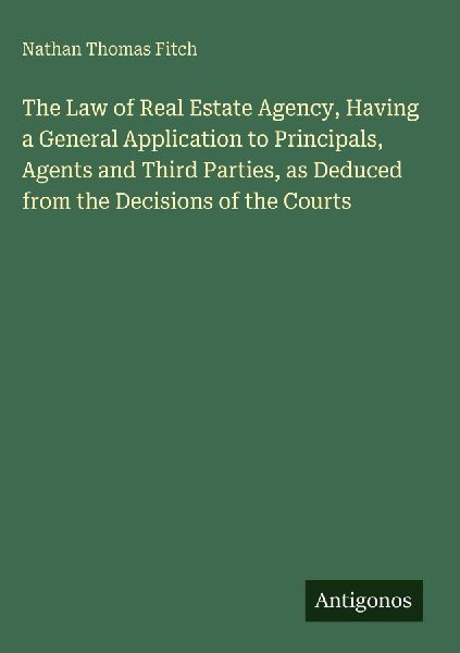 The Law of Real Estate Agency, Having a General Application to Principals, Agents and Third Parties, as Deduced from the Decisions of the Courts