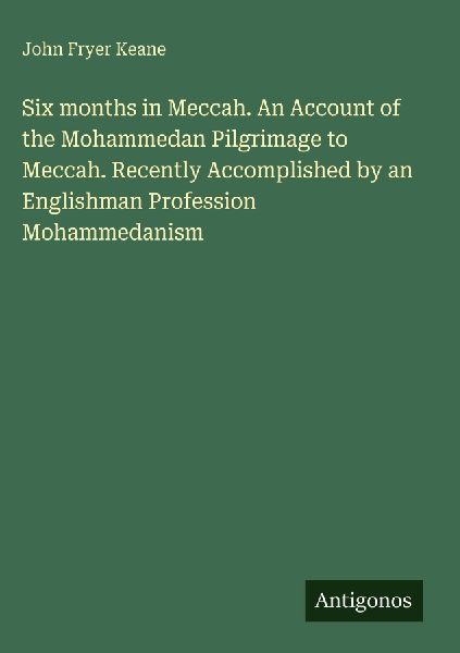 Six months in Meccah. An Account of the Mohammedan Pilgrimage to Meccah. Recently Accomplished by an Englishman Profession Mohammedanism