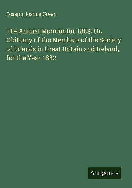 The Annual Monitor for 1883. Or, Obituary of the Members of the Society of Friends in Great Britain and Ireland, for the Year 1882