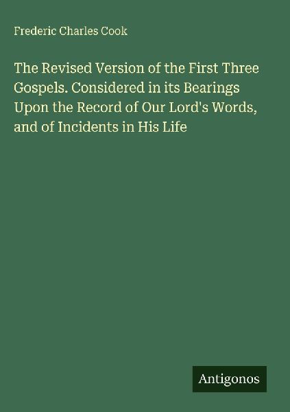The Revised Version of the First Three Gospels. Considered in its Bearings Upon the Record of Our Lords Words, and of Incidents in His Life
