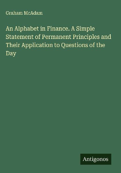 An Alphabet in Finance. A Simple Statement of Permanent Principles and Their Application to Questions of the Day