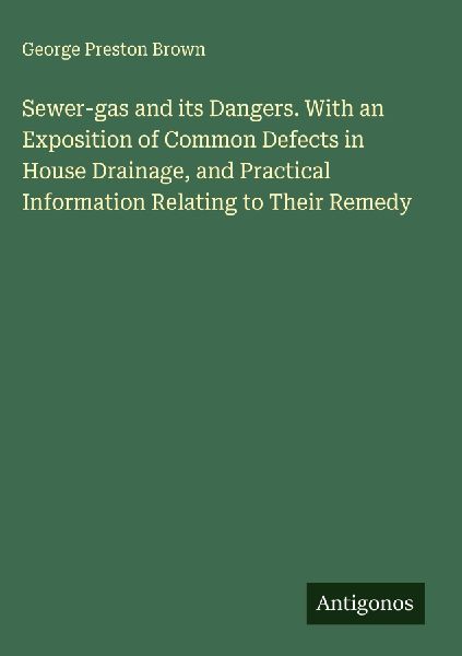 Sewer-gas and its Dangers. With an Exposition of Common Defects in House Drainage, and Practical Information Relating to Their Remedy