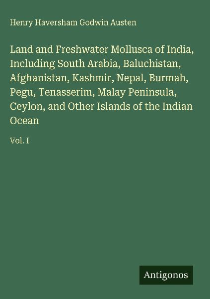 Land and Freshwater Mollusca of India, Including South Arabia, Baluchistan, Afghanistan, Kashmir, Nepal, Burmah, Pegu, Tenasserim, Malay Peninsula, Ceylon, and Other Islands of the Indian Ocean: Vol. I