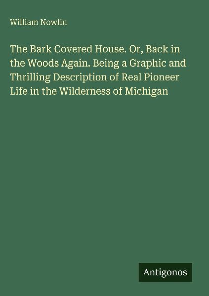 The Bark Covered House. Or, Back in the Woods Again. Being a Graphic and Thrilling Description of Real Pioneer Life in the Wilderness of Michigan