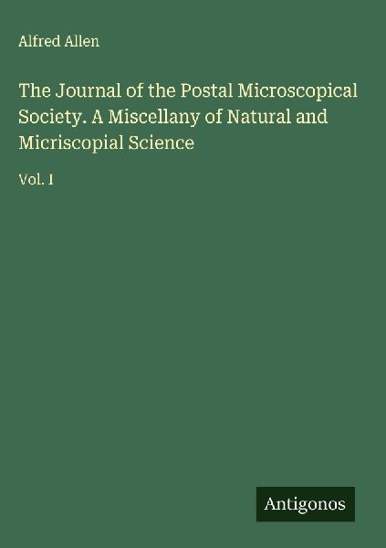 The Journal of the Postal Microscopical Society. A Miscellany of Natural and Micriscopial Science: Vol. I