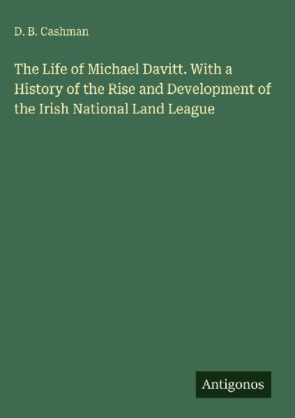 The Life of Michael Davitt. With a History of the Rise and Development of the Irish National Land League