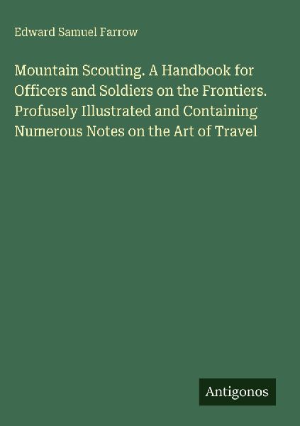 Mountain Scouting. A Handbook for Officers and Soldiers on the Frontiers. Profusely Illustrated and Containing Numerous Notes on the Art of Travel