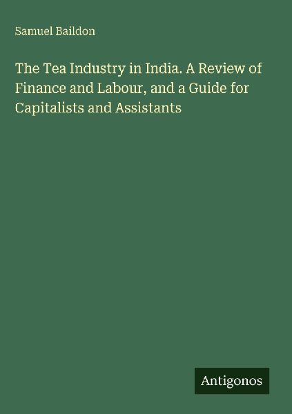 The Tea Industry in India. A Review of Finance and Labour, and a Guide for Capitalists and Assistants