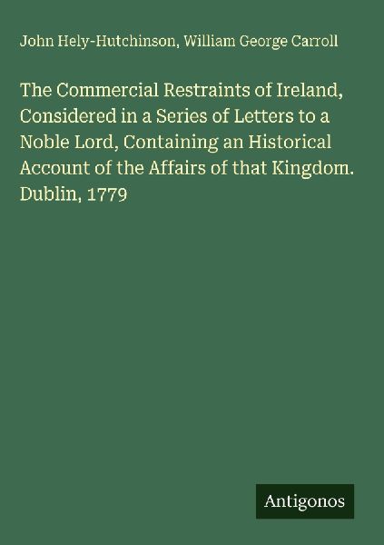 The Commercial Restraints of Ireland, Considered in a Series of Letters to a Noble Lord, Containing an Historical Account of the Affairs of that Kingdom. Dublin, 1779