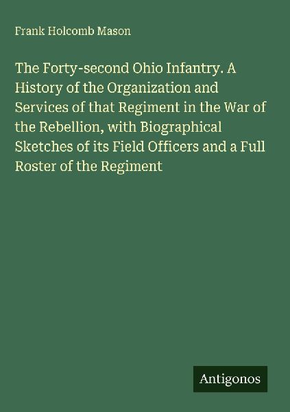 The Forty-second Ohio Infantry. A History of the Organization and Services of that Regiment in the War of the Rebellion, with Biographical Sketches of its Field Officers and a Full Roster of the Regiment