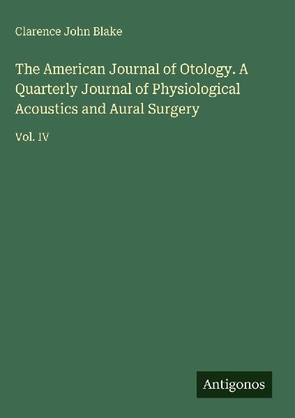 The American Journal of Otology. A Quarterly Journal of Physiological Acoustics and Aural Surgery: Vol. IV