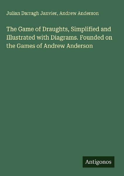 The Game of Draughts, Simplified and Illustrated with Diagrams. Founded on the Games of Andrew Anderson
