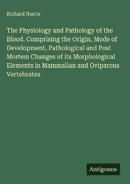 The Physiology and Pathology of the Blood. Comprising the Origin, Mode of Development, Pathological and Post Mortem Changes of its Morphological Elements in Mammalian and Oviparous Vertebrates