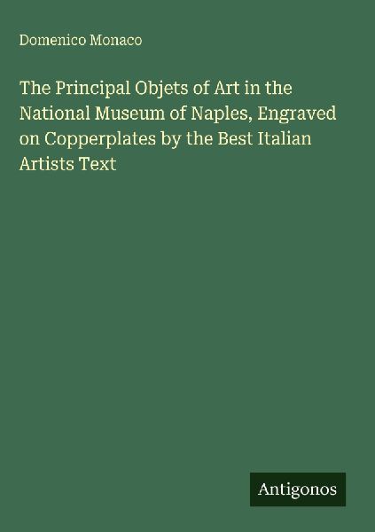 The Principal Objets of Art in the National Museum of Naples, Engraved on Copperplates by the Best Italian Artists Text