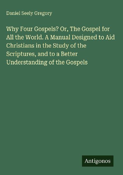 Why Four Gospels? Or, The Gospel for All the World. A Manual Designed to Aid Christians in the Study of the Scriptures, and to a Better Understanding of the Gospels