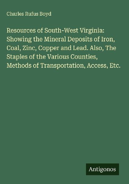 Resources of South-West Virginia: Showing the Mineral Deposits of Iron, Coal, Zinc, Copper and Lead. Also, The Staples of the Various Counties, Methods of Transportation, Access, Etc.
