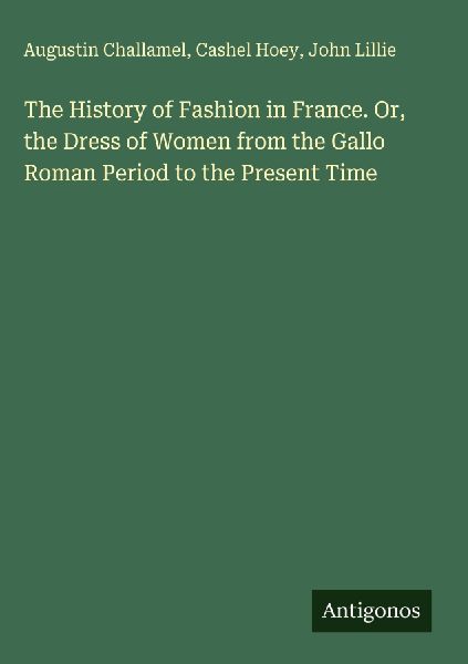 The History of Fashion in France. Or, the Dress of Women from the Gallo Roman Period to the Present Time