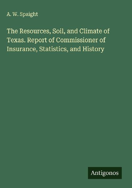 The Resources, Soil, and Climate of Texas. Report of Commissioner of Insurance, Statistics, and History