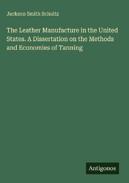 The Leather Manufacture in the United States. A Dissertation on the Methods and Economies of Tanning