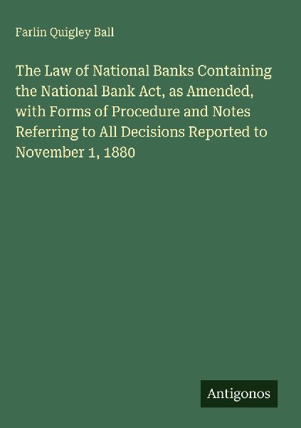 The Law of National Banks Containing the National Bank Act, as Amended, with Forms of Procedure and Notes Referring to All Decisions Reported to November 1, 1880