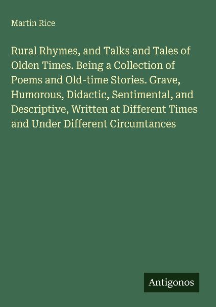Rural Rhymes, and Talks and Tales of Olden Times. Being a Collection of Poems and Old-time Stories. Grave, Humorous, Didactic, Sentimental, and Descriptive, Written at Different Times and Under Different Circumtances