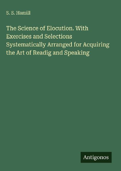 The Science of Elocution. With Exercises and Selections Systematically Arranged for Acquiring the Art of Readig and Speaking