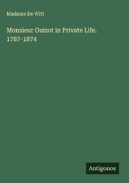 Monsieur Guizot in Private Life. 1787-1874