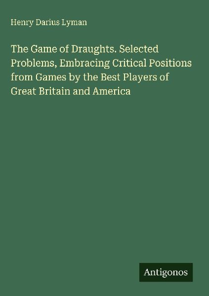 The Game of Draughts. Selected Problems, Embracing Critical Positions from Games by the Best Players of Great Britain and America