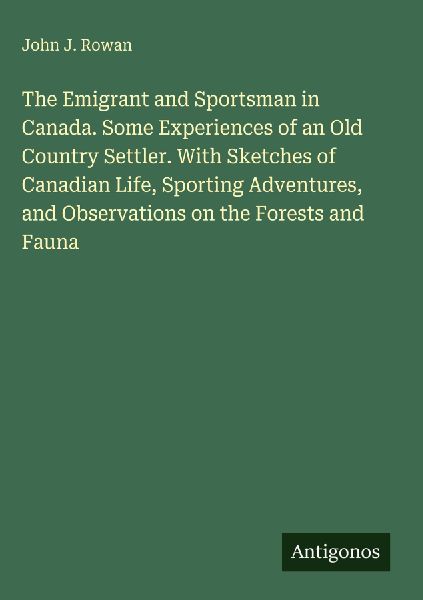 The Emigrant and Sportsman in Canada. Some Experiences of an Old Country Settler. With Sketches of Canadian Life, Sporting Adventures, and Observations on the Forests and Fauna