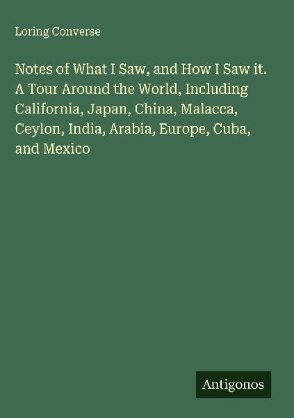 Notes of What I Saw, and How I Saw it. A Tour Around the World, Including California, Japan, China, Malacca, Ceylon, India, Arabia, Europe, Cuba, and Mexico