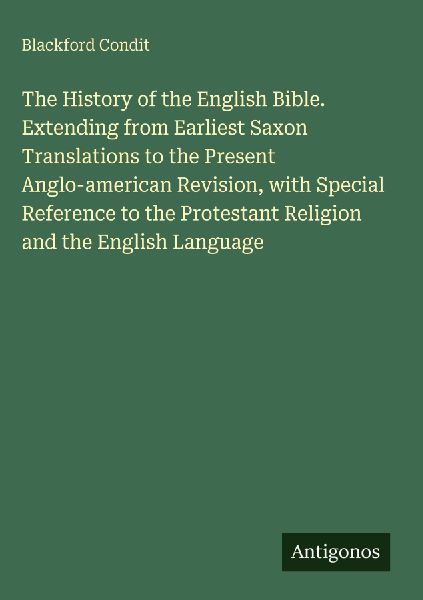 The History of the English Bible. Extending from Earliest Saxon Translations to the Present Anglo-american Revision, with Special Reference to the Protestant Religion and the English Language