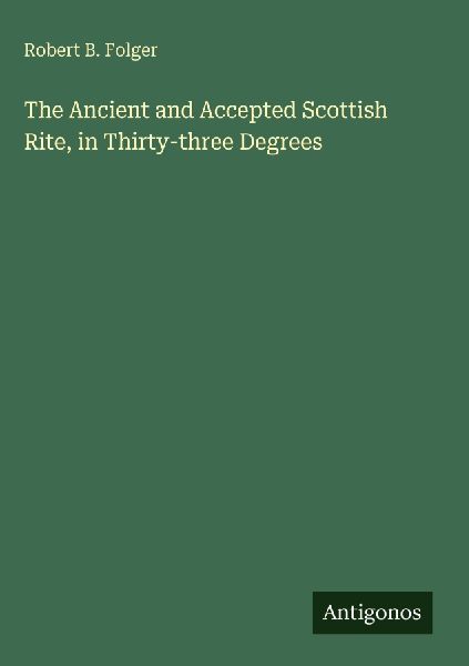 The Ancient and Accepted Scottish Rite, in Thirty-three Degrees
