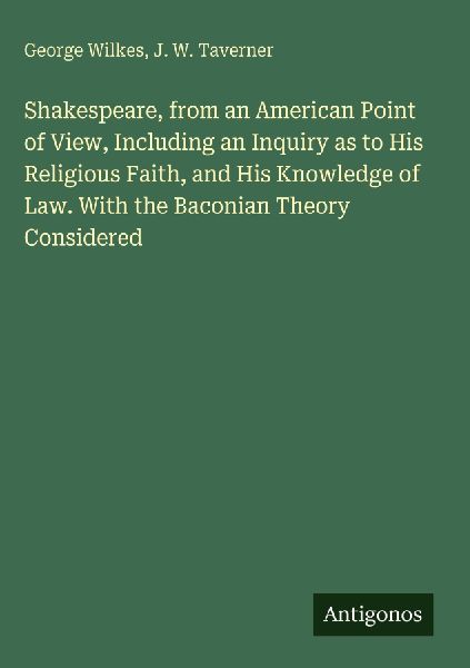 Shakespeare, from an American Point of View, Including an Inquiry as to His Religious Faith, and His Knowledge of Law. With the Baconian Theory Considered