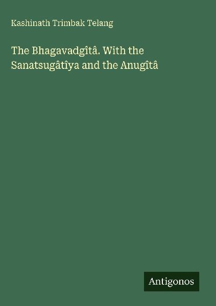 The Bhagavadgîtâ. With the Sanatsugâtîya and the Anugîtâ