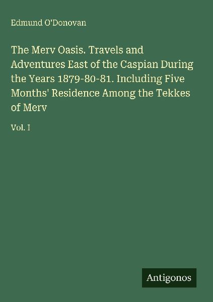 The Merv Oasis. Travels and Adventures East of the Caspian During the Years 1879-80-81. Including Five Months Residence Among the Tekkes of Merv: Vol. I