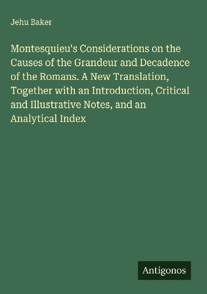 Montesquieus Considerations on the Causes of the Grandeur and Decadence of the Romans. A New Translation, Together with an Introduction, Critical and Illustrative Notes, and an Analytical Index