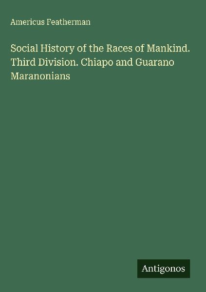 Social History of the Races of Mankind. Third Division. Chiapo and Guarano Maranonians
