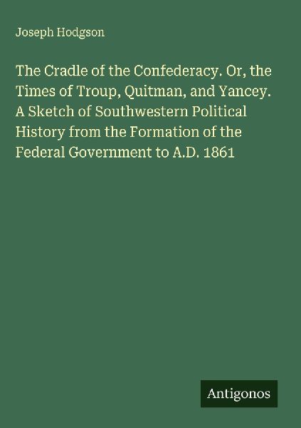 The Cradle of the Confederacy. Or, the Times of Troup, Quitman, and Yancey. A Sketch of Southwestern Political History from the Formation of the Federal Government to A.D. 1861