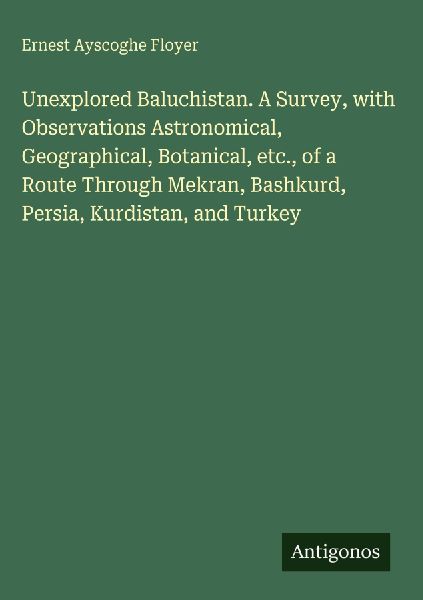 Unexplored Baluchistan. A Survey, with Observations Astronomical, Geographical, Botanical, etc., of a Route Through Mekran, Bashkurd, Persia, Kurdistan, and Turkey