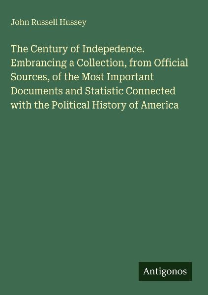 The Century of Indepedence. Embrancing a Collection, from Official Sources, of the Most Important Documents and Statistic Connected with the Political History of America