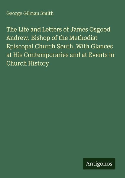 The Life and Letters of James Osgood Andrew, Bishop of the Methodist Episcopal Church South. With Glances at His Contemporaries and at Events in Church History