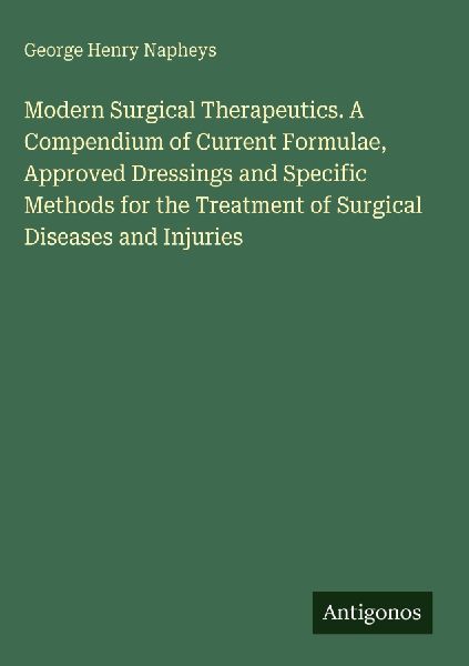 Modern Surgical Therapeutics. A Compendium of Current Formulae, Approved Dressings and Specific Methods for the Treatment of Surgical Diseases and Injuries