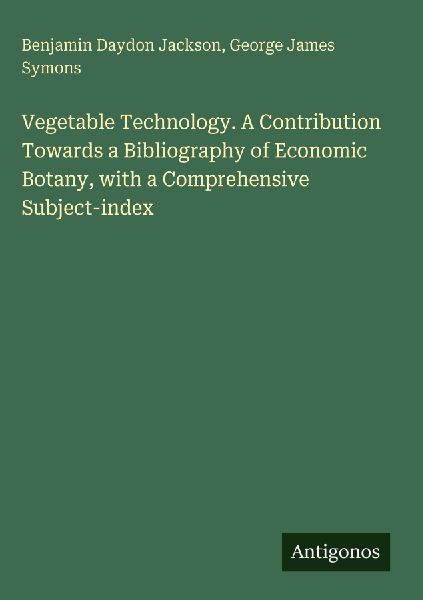 Vegetable Technology. A Contribution Towards a Bibliography of Economic Botany, with a Comprehensive Subject-index