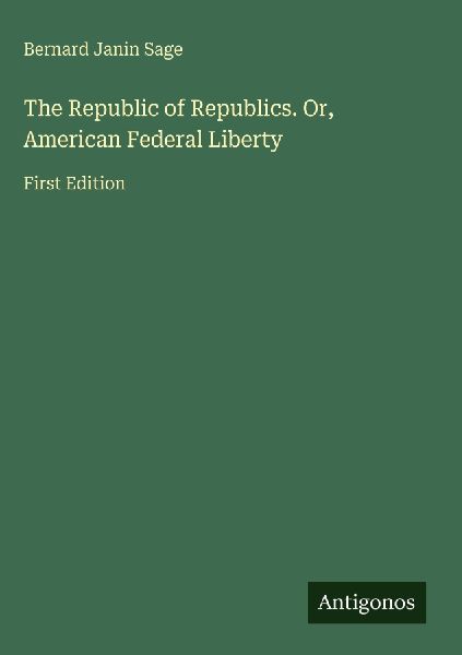The Republic of Republics. Or, American Federal Liberty: First Edition