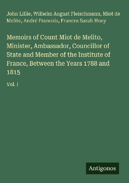 Memoirs of Count Miot de Melito, Minister, Ambassador, Councillor of State and Member of the Institute of France, Between the Years 1788 and 1815: Vol. I